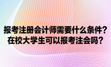 報(bào)考注冊會計(jì)師需要什么條件？在校大學(xué)生可以報(bào)考注會嗎？