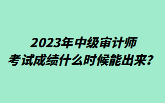 2023年中級審計師考試成績什么時候能出來？