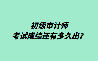 初級審計師考試成績還有多久出？