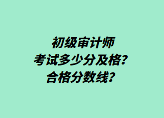 初級審計師考試多少分及格？合格分?jǐn)?shù)線？