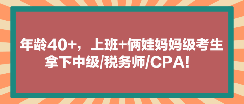 看！年齡40+，上班+倆娃媽媽級(jí)考生拿下中級(jí)稅務(wù)師CPA！