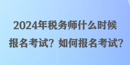 2024年稅務(wù)師什么時候報名考試？如何報名考試？