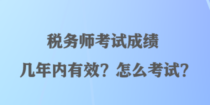 稅務(wù)師考試成績幾年內(nèi)有效？怎么考試？