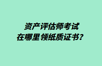 資產(chǎn)評估師考試在哪里領紙質證書？