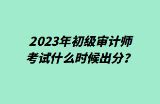 2023年初級審計師考試什么時候出分？