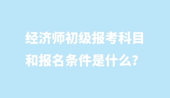 經(jīng)濟師初級報考科目和報名條件是什么？