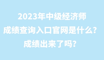 2023年中級(jí)經(jīng)濟(jì)師成績查詢?nèi)肟诠倬W(wǎng)是什么？成績出來了嗎？