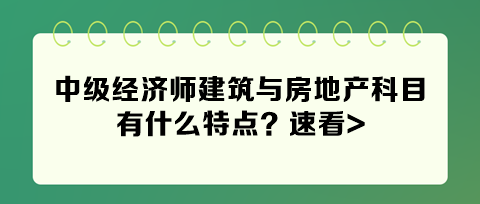 2024年中級(jí)經(jīng)濟(jì)師建筑與房地產(chǎn)科目有什么特點(diǎn)？速看