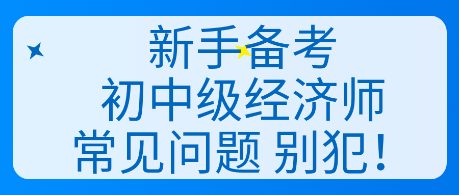 新手備考初中級(jí)經(jīng)濟(jì)師常見(jiàn)問(wèn)題 別犯！