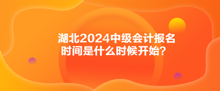 湖北2024中級會計報名時間是什么時候開始？