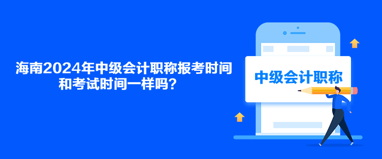 海南2024年中級會計職稱報考時間和考試時間一樣嗎？