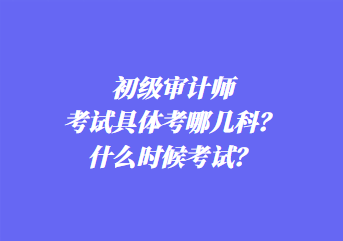 初級(jí)審計(jì)師考試具體考哪幾科？什么時(shí)候考試？