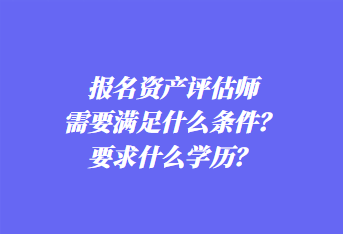 報名資產(chǎn)評估師需要滿足什么條件？要求什么學(xué)歷？