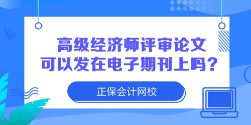 高級(jí)經(jīng)濟(jì)師評(píng)審論文可以發(fā)在電子期刊上嗎？