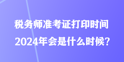 稅務師準考證打印時間2024年會是什么時候？