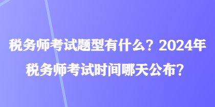 稅務(wù)師考試題型有什么？2024年稅務(wù)師考試時間哪天公布？