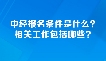 中級(jí)經(jīng)濟(jì)師報(bào)名條件是什么？相關(guān)工作包括哪些？