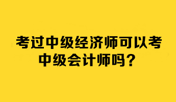 考過中級經(jīng)濟師可以考中級會計師嗎？