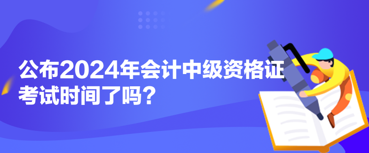 公布2024年會計中級資格證考試時間了嗎？