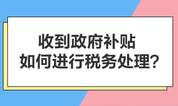 收到政府補(bǔ)貼，如何進(jìn)行稅務(wù)處理？