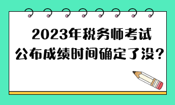 2023年稅務(wù)師考試公布成績時(shí)間確定了沒？