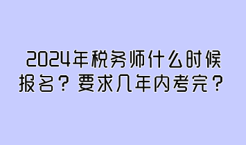 2024年稅務(wù)師什么時(shí)候報(bào)名？要求幾年內(nèi)考完