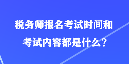 稅務(wù)師報名考試時間和考試內(nèi)容都是什么？