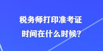 稅務師打印準考證時間在什么時候？