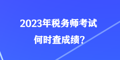 2023年稅務(wù)師考試何時(shí)查成績(jī)？