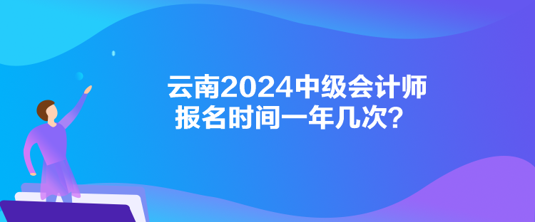 云南2024中級會計師報名時間一年幾次？