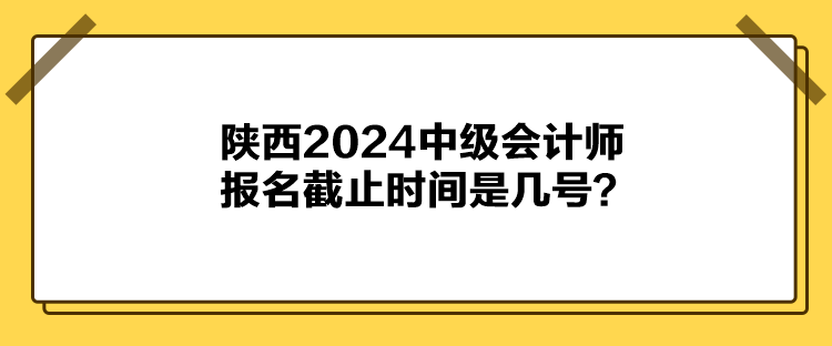 陜西2024中級(jí)會(huì)計(jì)師報(bào)名截止時(shí)間是幾號(hào)？