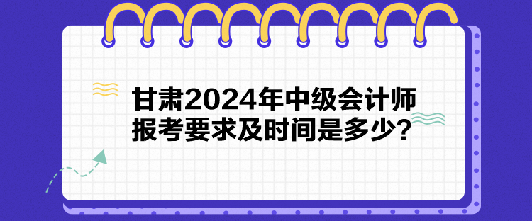 甘肅2024年中級(jí)會(huì)計(jì)師報(bào)考要求及時(shí)間是多少？