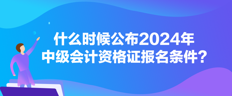 什么時候公布2024年中級會計資格證報名條件？