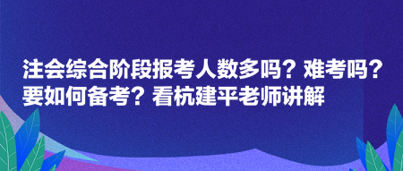 注會綜合階段報考人數(shù)多嗎？難考嗎？要如何備考？看杭建平老師講解