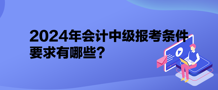 2024年會(huì)計(jì)中級(jí)報(bào)考條件要求有哪些？