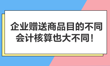 企業(yè)贈(zèng)送商品目的不同，會(huì)計(jì)核算也大不同！