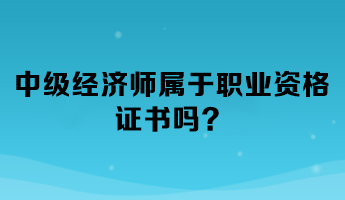 中級經(jīng)濟師屬于職業(yè)資格證書嗎？