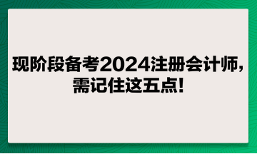 現(xiàn)階段備考2024注冊會計師，需記住這五點！