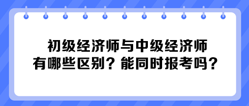 初級經(jīng)濟(jì)師與中級經(jīng)濟(jì)師有哪些區(qū)別？能同時報考嗎？