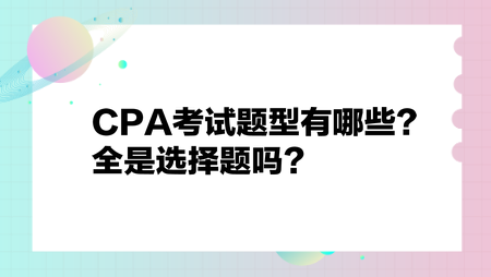 CPA考試題型有哪些？全是選擇題嗎？