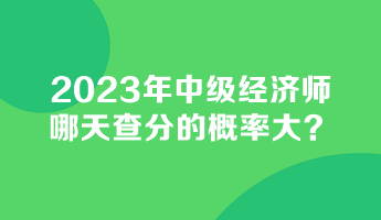 2023年中級(jí)經(jīng)濟(jì)師哪天查分的概率大？