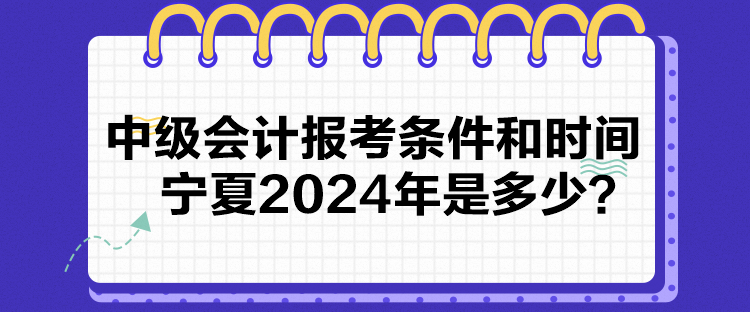 中級會計報考條件和時間寧夏2024年是多少？