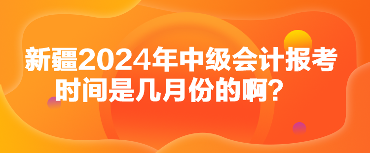 新疆2024年中級會計報考時間是幾月份的?。? suffix=