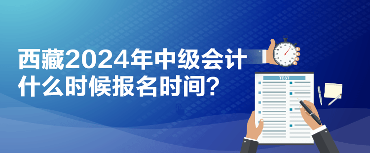 西藏2024年中級會計什么時候報名時間？