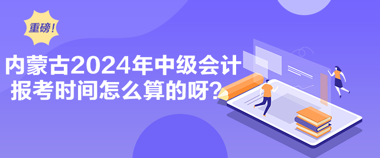 內蒙古2024年中級會計報考時間怎么算的呀？