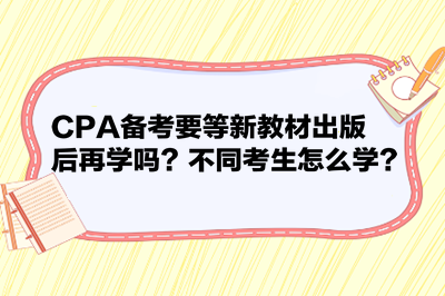 CPA備考要等新教材出版后再學(xué)嗎？不同考生怎么學(xué)？