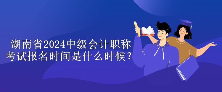 湖南省2024中級會計(jì)職稱考試報名時間是什么時候？