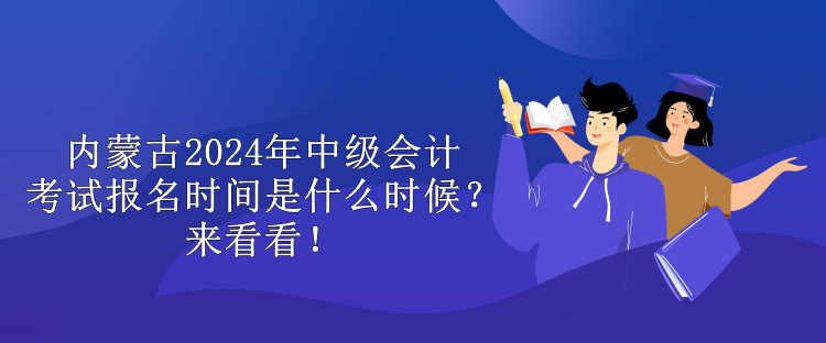 內(nèi)蒙古2024年中級會計考試報名時間是什么時候？來看看！