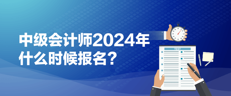 1中級(jí)會(huì)計(jì)師2024年什么時(shí)候報(bào)名？