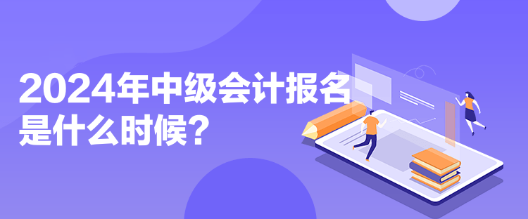 2024年中級會計報名是什么時候？